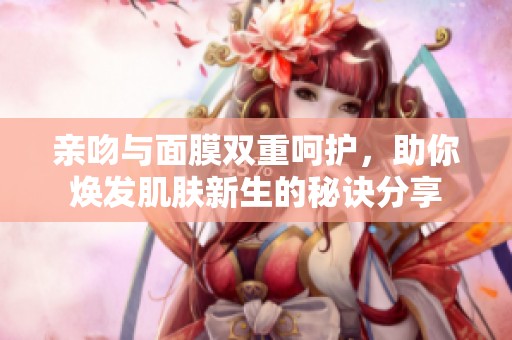 亲吻与面膜双重呵护，助你焕发肌肤新生的秘诀分享