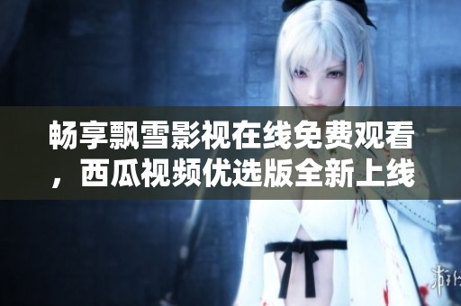 畅享飘雪影视在线免费观看，西瓜视频优选版全新上线