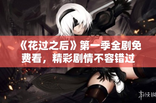 《花过之后》第一季全剧免费看，精彩剧情不容错过