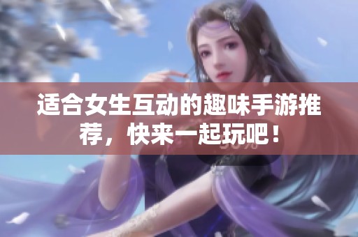 适合女生互动的趣味手游推荐，快来一起玩吧！