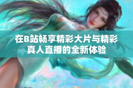 在B站畅享精彩大片与精彩真人直播的全新体验