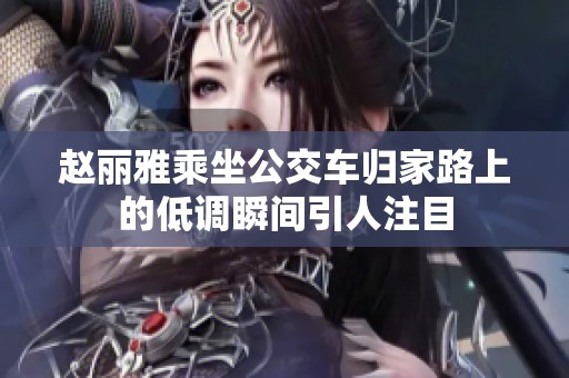 赵丽雅乘坐公交车归家路上的低调瞬间引人注目