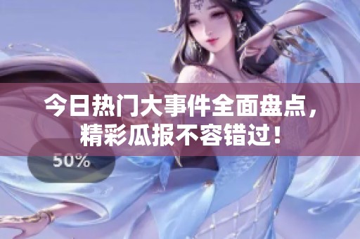 今日热门大事件全面盘点，精彩瓜报不容错过！
