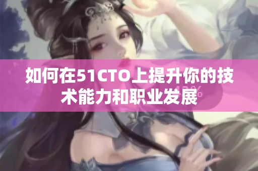 如何在51CTO上提升你的技术能力和职业发展