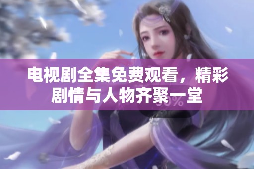 电视剧全集免费观看，精彩剧情与人物齐聚一堂