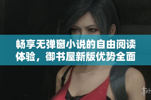 畅享无弹窗小说的自由阅读体验，御书屋新版优势全面升级