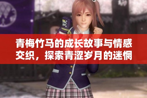 青梅竹马的成长故事与情感交织，探索青涩岁月的迷惘与勇敢