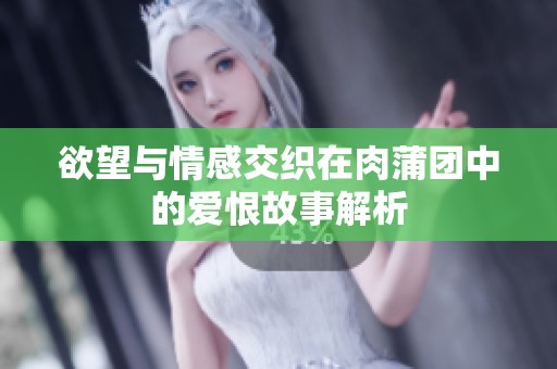 欲望与情感交织在肉蒲团中的爱恨故事解析