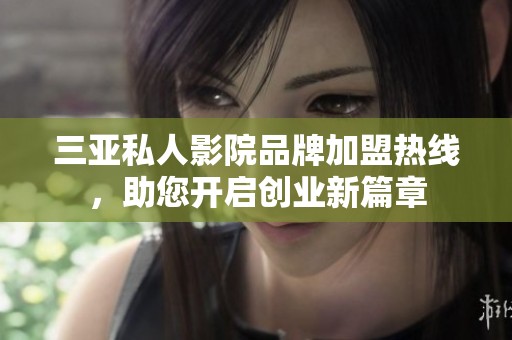 三亚私人影院品牌加盟热线，助您开启创业新篇章