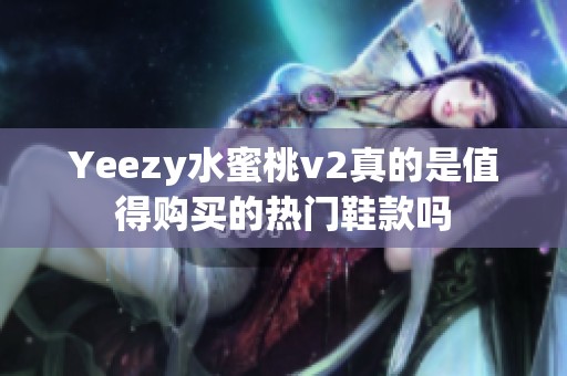 Yeezy水蜜桃v2真的是值得购买的热门鞋款吗