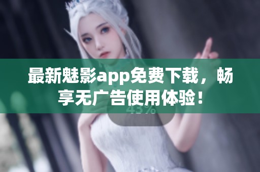 最新魅影app免费下载，畅享无广告使用体验！