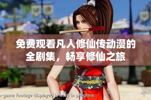 免费观看凡人修仙传动漫的全剧集，畅享修仙之旅
