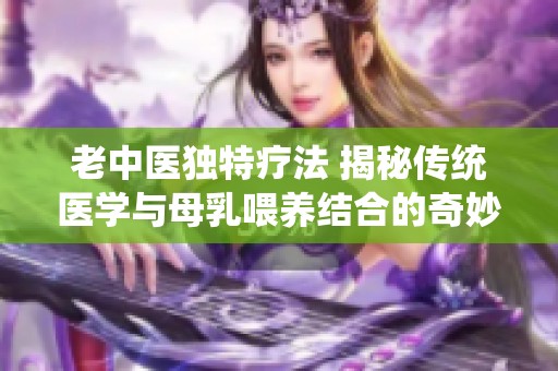 老中医独特疗法 揭秘传统医学与母乳喂养结合的奇妙视频