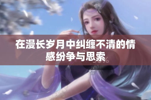 在漫长岁月中纠缠不清的情感纷争与思索