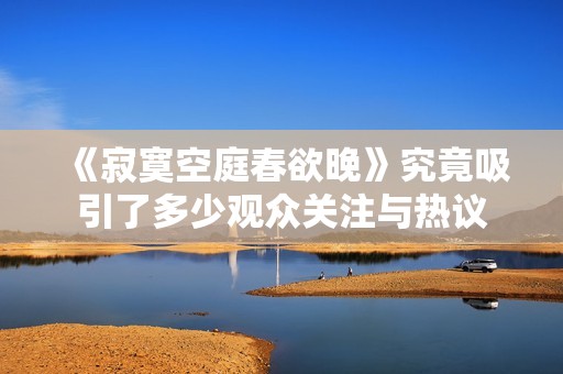 《寂寞空庭春欲晚》究竟吸引了多少观众关注与热议