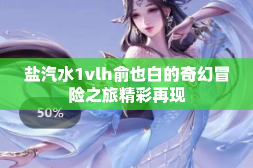 盐汽水1vlh俞也白的奇幻冒险之旅精彩再现