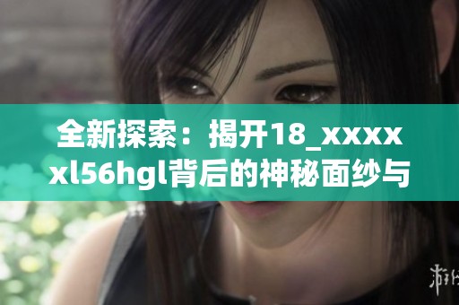 全新探索：揭开18_xxxxxl56hgl背后的神秘面纱与意义