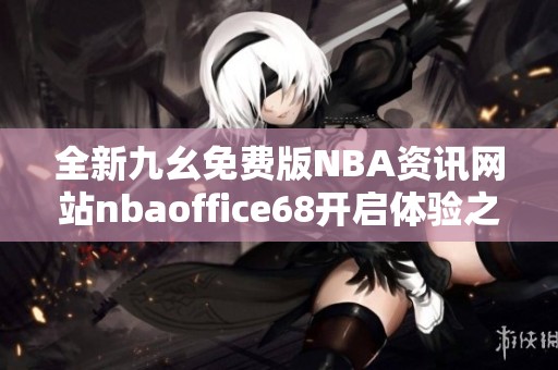 全新九幺免费版NBA资讯网站nbaoffice68开启体验之旅