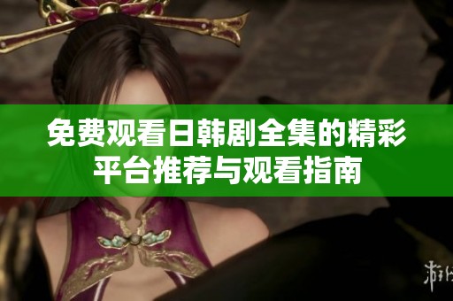 免费观看日韩剧全集的精彩平台推荐与观看指南