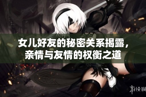 女儿好友的秘密关系揭露，亲情与友情的权衡之道