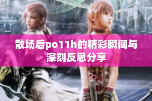 散场后po11h的精彩瞬间与深刻反思分享