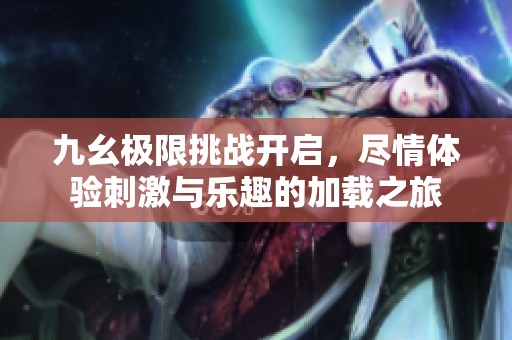 九幺极限挑战开启，尽情体验刺激与乐趣的加载之旅