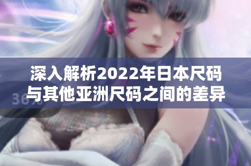 深入解析2022年日本尺码与其他亚洲尺码之间的差异