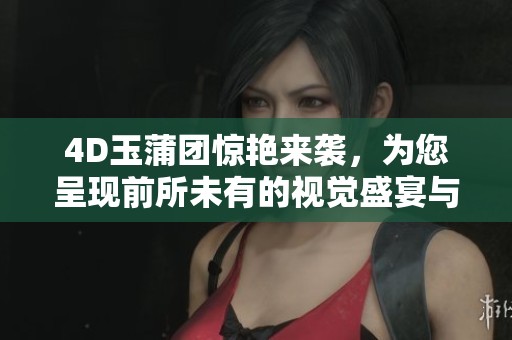 4D玉蒲团惊艳来袭，为您呈现前所未有的视觉盛宴与感官享受