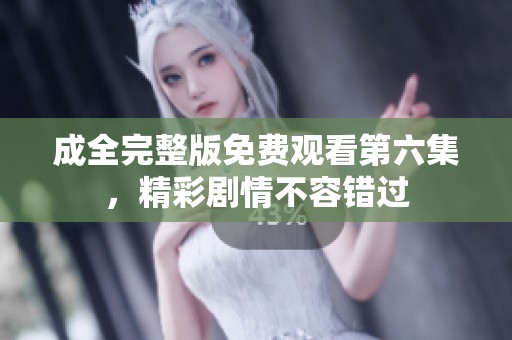 成全完整版免费观看第六集，精彩剧情不容错过