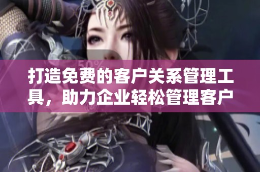 打造免费的客户关系管理工具，助力企业轻松管理客户信息