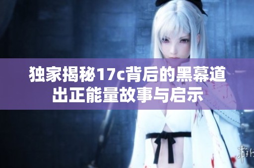 独家揭秘17c背后的黑幕道出正能量故事与启示