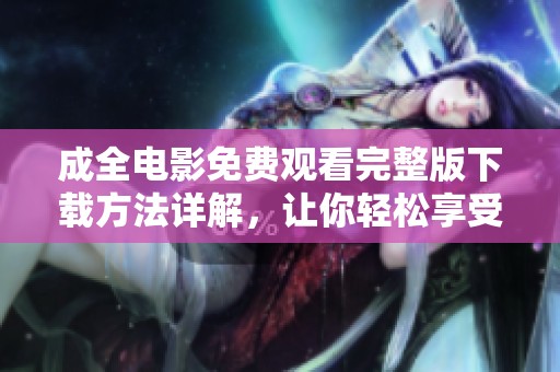 成全电影免费观看完整版下载方法详解，让你轻松享受精彩剧情