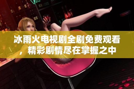 冰雨火电视剧全剧免费观看，精彩剧情尽在掌握之中