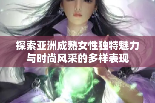 探索亚洲成熟女性独特魅力与时尚风采的多样表现