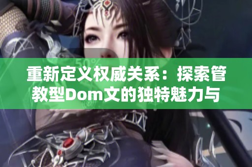 重新定义权威关系：探索管教型Dom文的独特魅力与挑战
