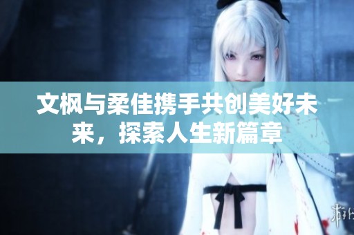 文枫与柔佳携手共创美好未来，探索人生新篇章