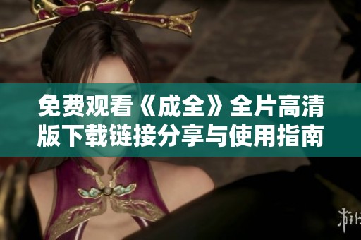 免费观看《成全》全片高清版下载链接分享与使用指南