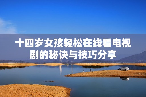 十四岁女孩轻松在线看电视剧的秘诀与技巧分享