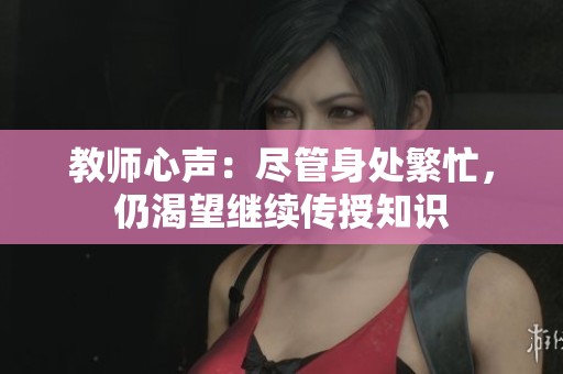 教师心声：尽管身处繁忙，仍渴望继续传授知识