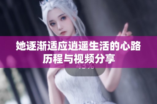 她逐渐适应逍遥生活的心路历程与视频分享