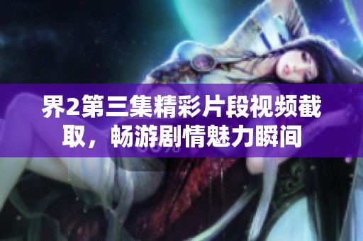 界2第三集精彩片段视频截取，畅游剧情魅力瞬间