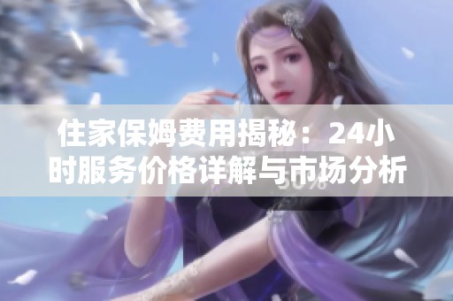 住家保姆费用揭秘：24小时服务价格详解与市场分析
