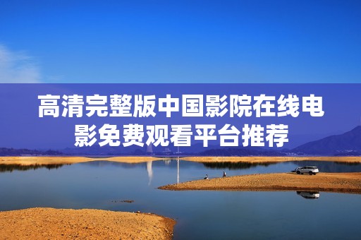 高清完整版中国影院在线电影免费观看平台推荐