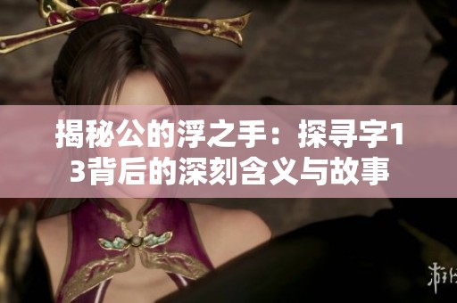 揭秘公的浮之手：探寻字13背后的深刻含义与故事