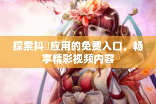 探索抖抈应用的免费入口，畅享精彩视频内容