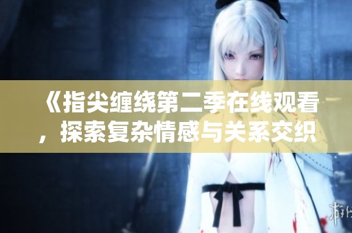 《指尖缠绕第二季在线观看，探索复杂情感与关系交织》