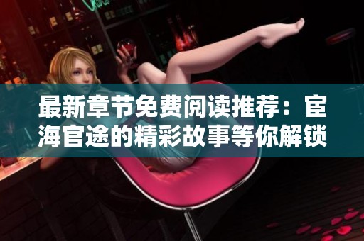 最新章节免费阅读推荐：宦海官途的精彩故事等你解锁