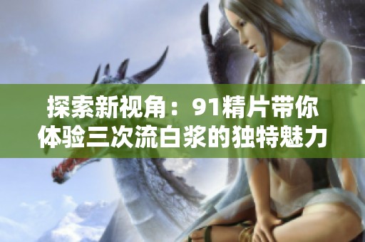 探索新视角：91精片带你体验三次流白浆的独特魅力