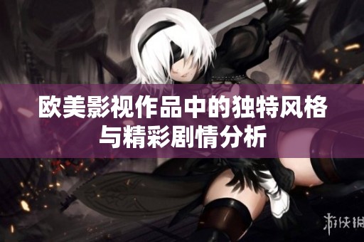 欧美影视作品中的独特风格与精彩剧情分析