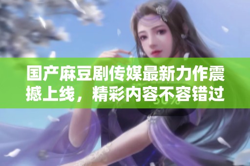 国产麻豆剧传媒最新力作震撼上线，精彩内容不容错过